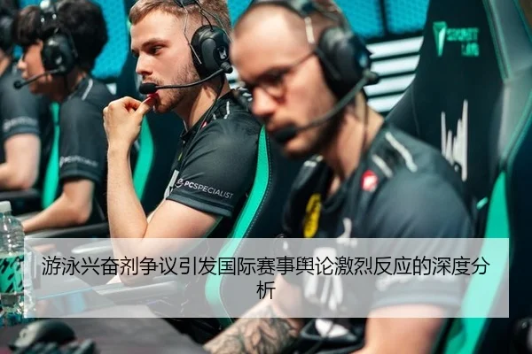 游泳兴奋剂争议引发国际赛事舆论激烈反应的深度分析